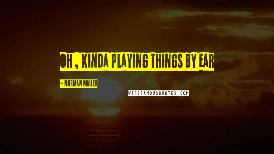 Norman Mailer Quotes: Oh , kinda playing things by ear