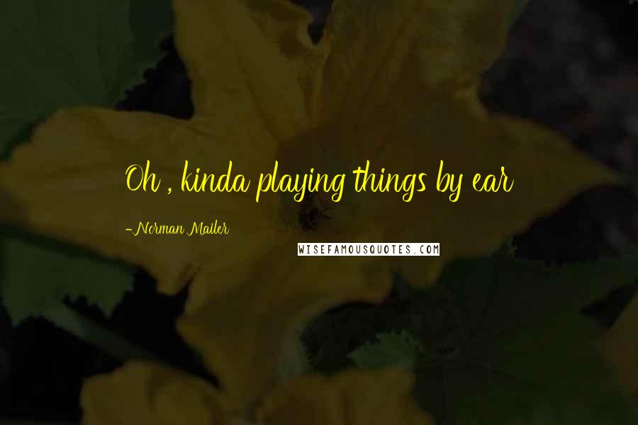 Norman Mailer Quotes: Oh , kinda playing things by ear