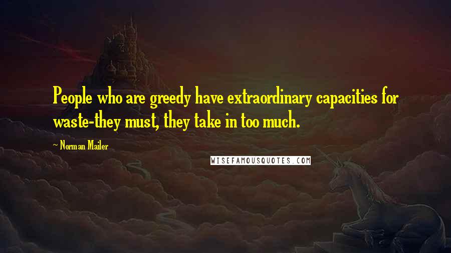 Norman Mailer Quotes: People who are greedy have extraordinary capacities for waste-they must, they take in too much.