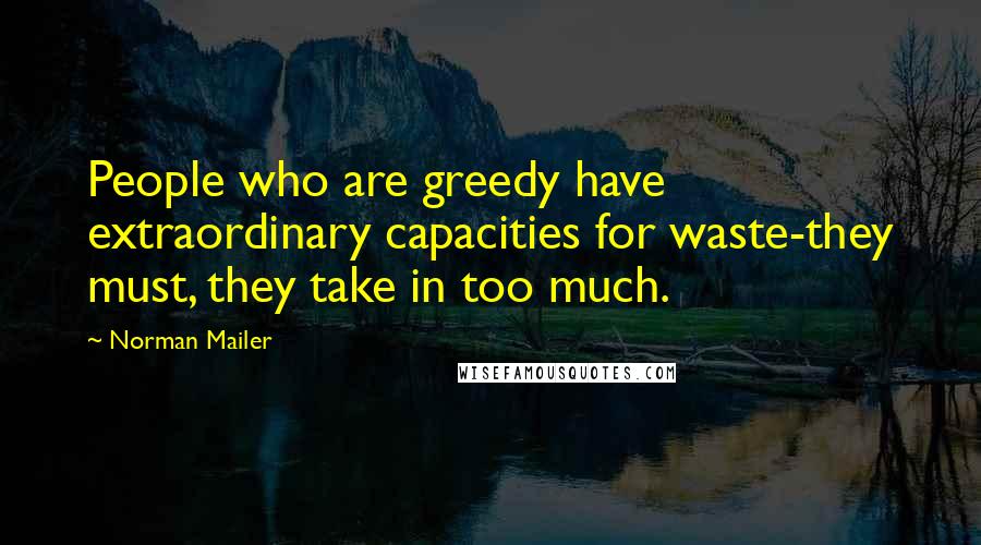 Norman Mailer Quotes: People who are greedy have extraordinary capacities for waste-they must, they take in too much.