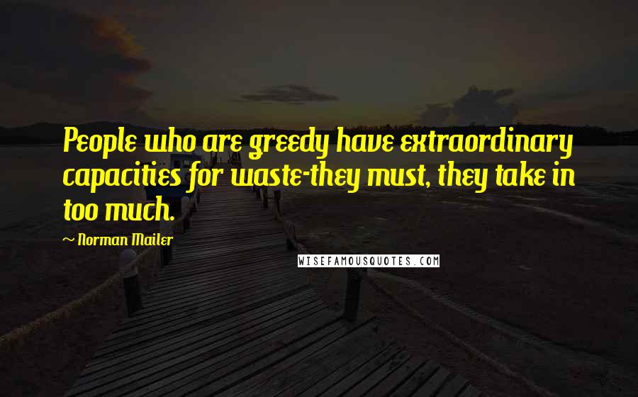 Norman Mailer Quotes: People who are greedy have extraordinary capacities for waste-they must, they take in too much.