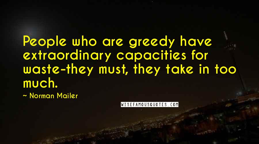 Norman Mailer Quotes: People who are greedy have extraordinary capacities for waste-they must, they take in too much.