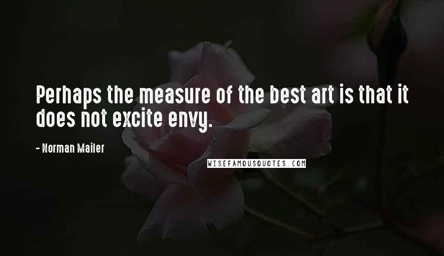 Norman Mailer Quotes: Perhaps the measure of the best art is that it does not excite envy.