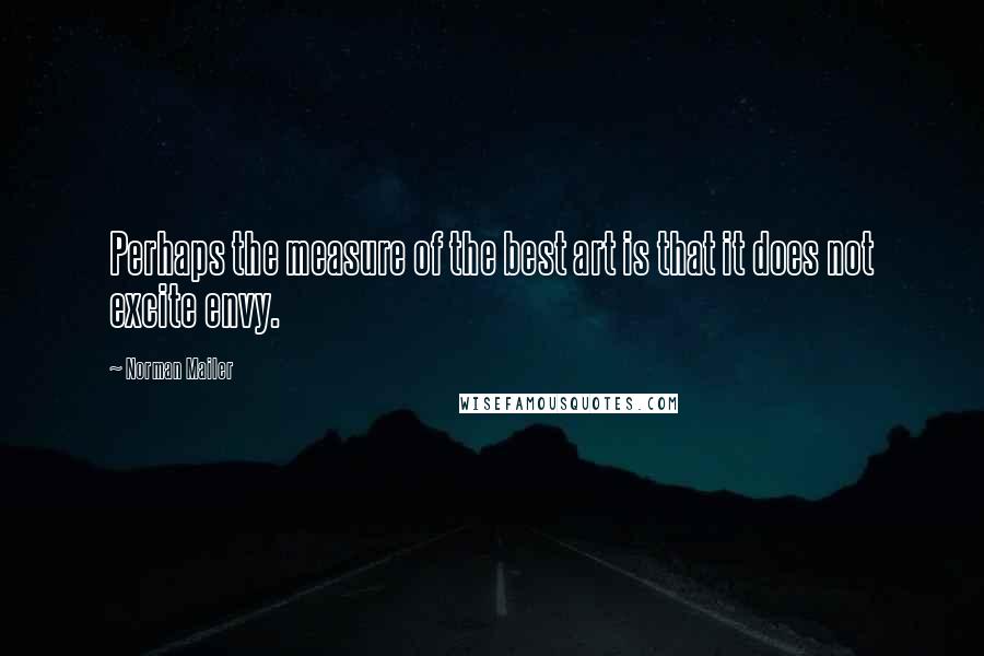Norman Mailer Quotes: Perhaps the measure of the best art is that it does not excite envy.