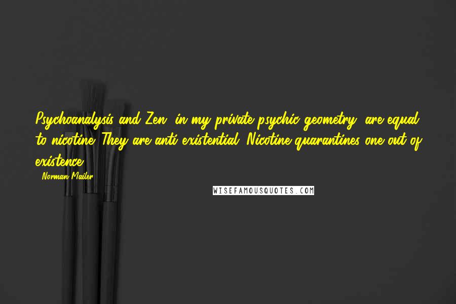 Norman Mailer Quotes: Psychoanalysis and Zen, in my private psychic geometry, are equal to nicotine. They are anti-existential. Nicotine quarantines one out of existence.