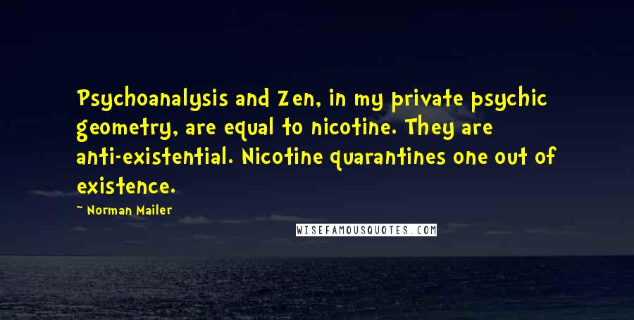 Norman Mailer Quotes: Psychoanalysis and Zen, in my private psychic geometry, are equal to nicotine. They are anti-existential. Nicotine quarantines one out of existence.