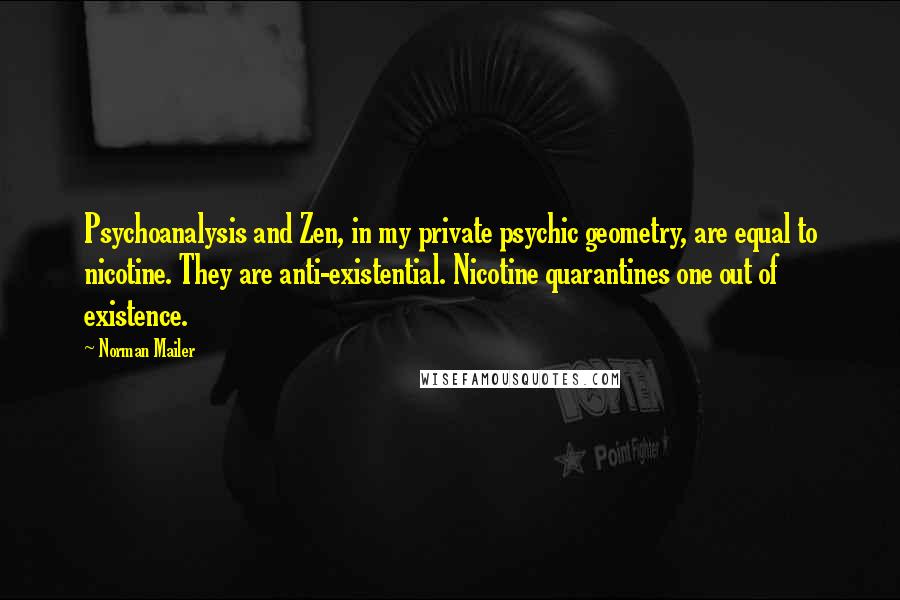 Norman Mailer Quotes: Psychoanalysis and Zen, in my private psychic geometry, are equal to nicotine. They are anti-existential. Nicotine quarantines one out of existence.