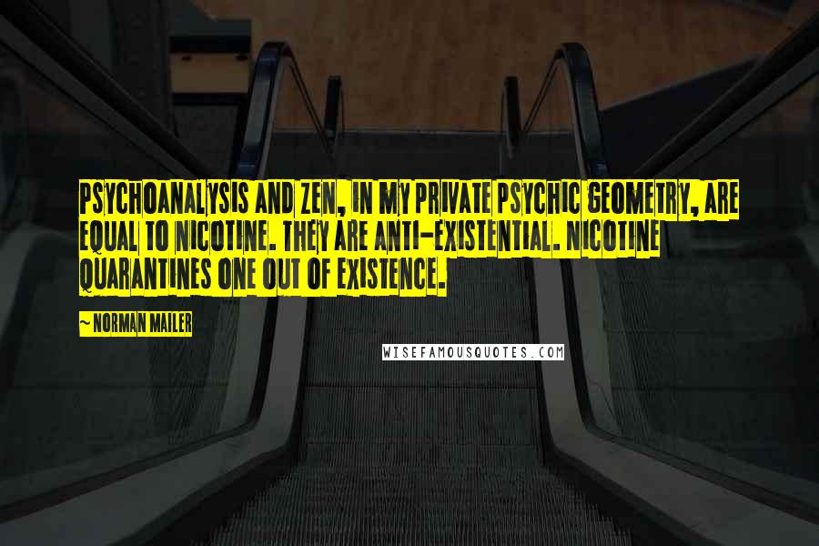 Norman Mailer Quotes: Psychoanalysis and Zen, in my private psychic geometry, are equal to nicotine. They are anti-existential. Nicotine quarantines one out of existence.