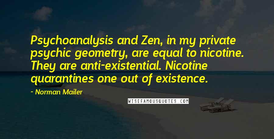 Norman Mailer Quotes: Psychoanalysis and Zen, in my private psychic geometry, are equal to nicotine. They are anti-existential. Nicotine quarantines one out of existence.