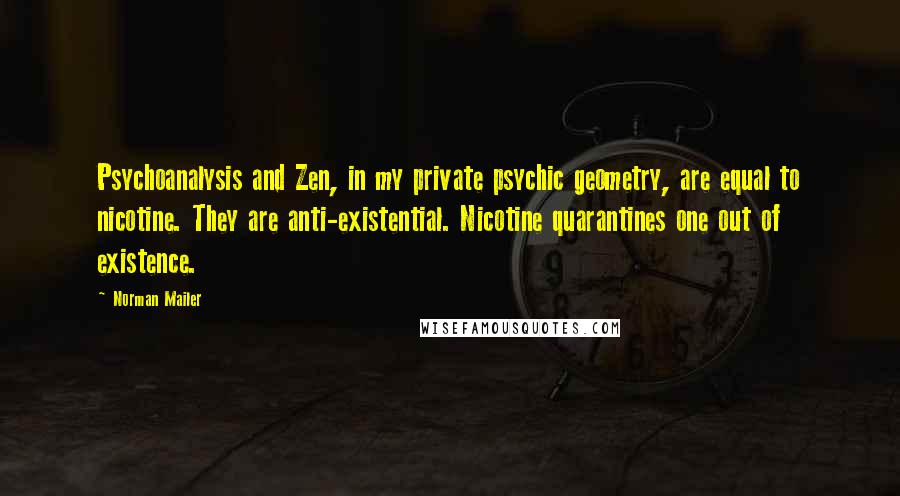 Norman Mailer Quotes: Psychoanalysis and Zen, in my private psychic geometry, are equal to nicotine. They are anti-existential. Nicotine quarantines one out of existence.