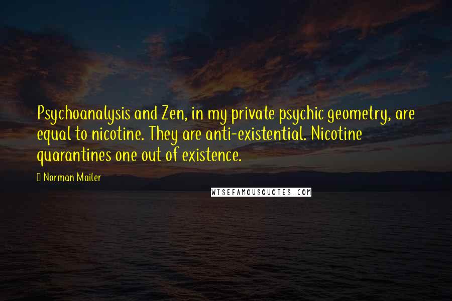 Norman Mailer Quotes: Psychoanalysis and Zen, in my private psychic geometry, are equal to nicotine. They are anti-existential. Nicotine quarantines one out of existence.