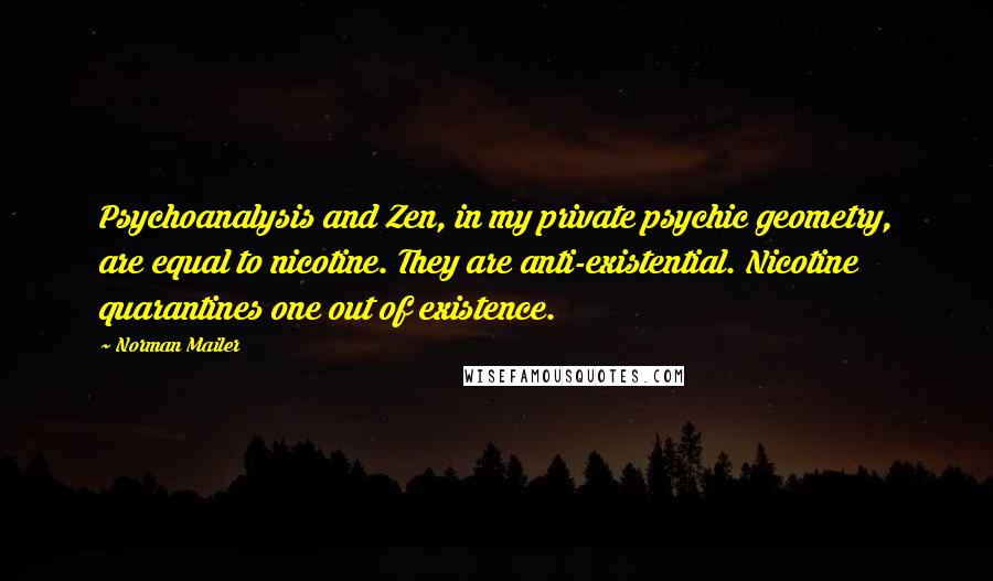 Norman Mailer Quotes: Psychoanalysis and Zen, in my private psychic geometry, are equal to nicotine. They are anti-existential. Nicotine quarantines one out of existence.