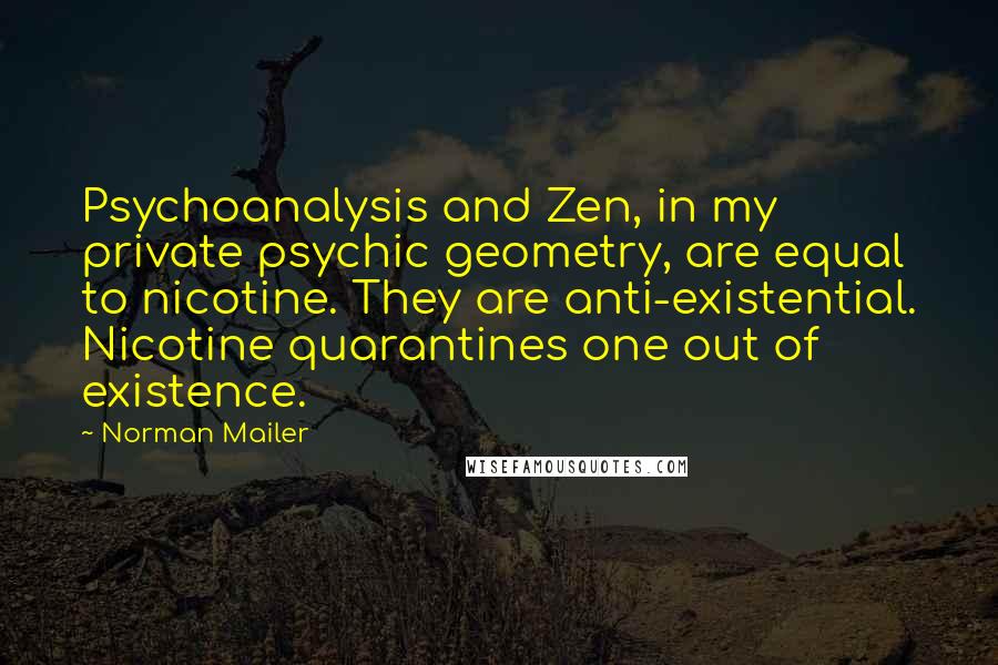 Norman Mailer Quotes: Psychoanalysis and Zen, in my private psychic geometry, are equal to nicotine. They are anti-existential. Nicotine quarantines one out of existence.