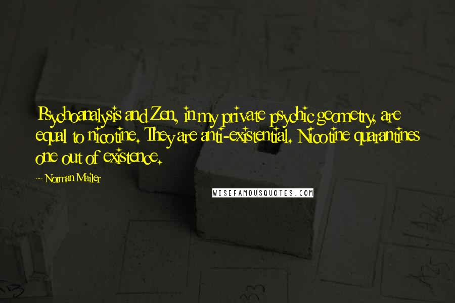 Norman Mailer Quotes: Psychoanalysis and Zen, in my private psychic geometry, are equal to nicotine. They are anti-existential. Nicotine quarantines one out of existence.