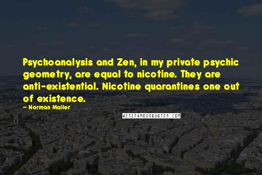 Norman Mailer Quotes: Psychoanalysis and Zen, in my private psychic geometry, are equal to nicotine. They are anti-existential. Nicotine quarantines one out of existence.