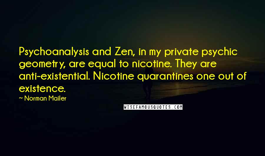Norman Mailer Quotes: Psychoanalysis and Zen, in my private psychic geometry, are equal to nicotine. They are anti-existential. Nicotine quarantines one out of existence.