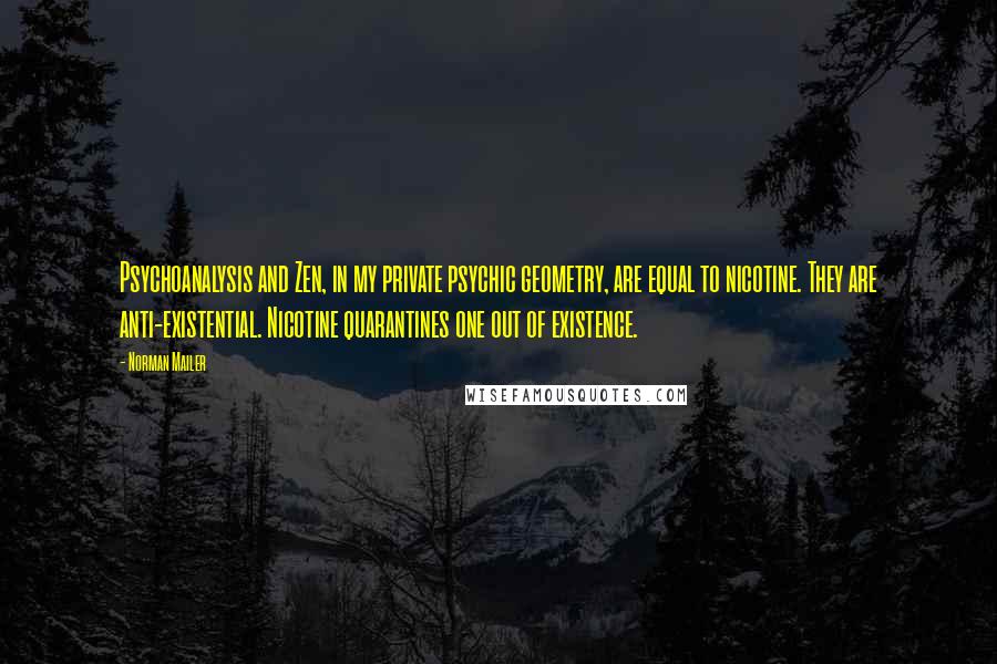 Norman Mailer Quotes: Psychoanalysis and Zen, in my private psychic geometry, are equal to nicotine. They are anti-existential. Nicotine quarantines one out of existence.