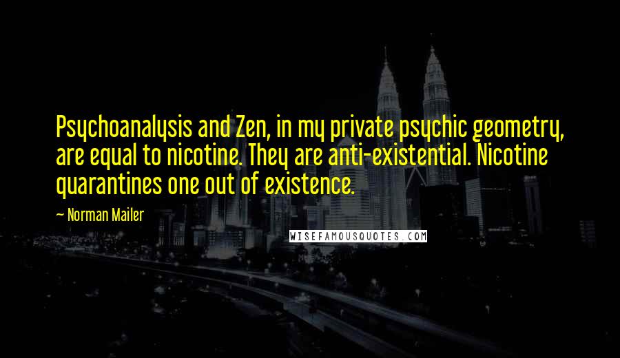 Norman Mailer Quotes: Psychoanalysis and Zen, in my private psychic geometry, are equal to nicotine. They are anti-existential. Nicotine quarantines one out of existence.