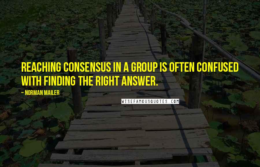 Norman Mailer Quotes: Reaching consensus in a group is often confused with finding the right answer.