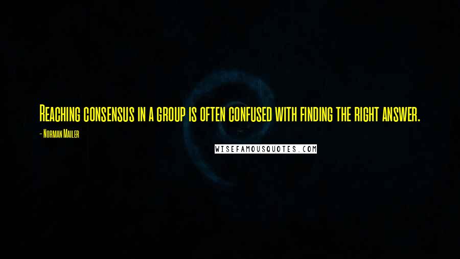 Norman Mailer Quotes: Reaching consensus in a group is often confused with finding the right answer.