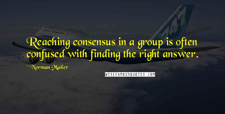 Norman Mailer Quotes: Reaching consensus in a group is often confused with finding the right answer.