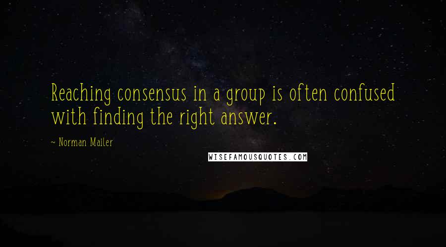 Norman Mailer Quotes: Reaching consensus in a group is often confused with finding the right answer.