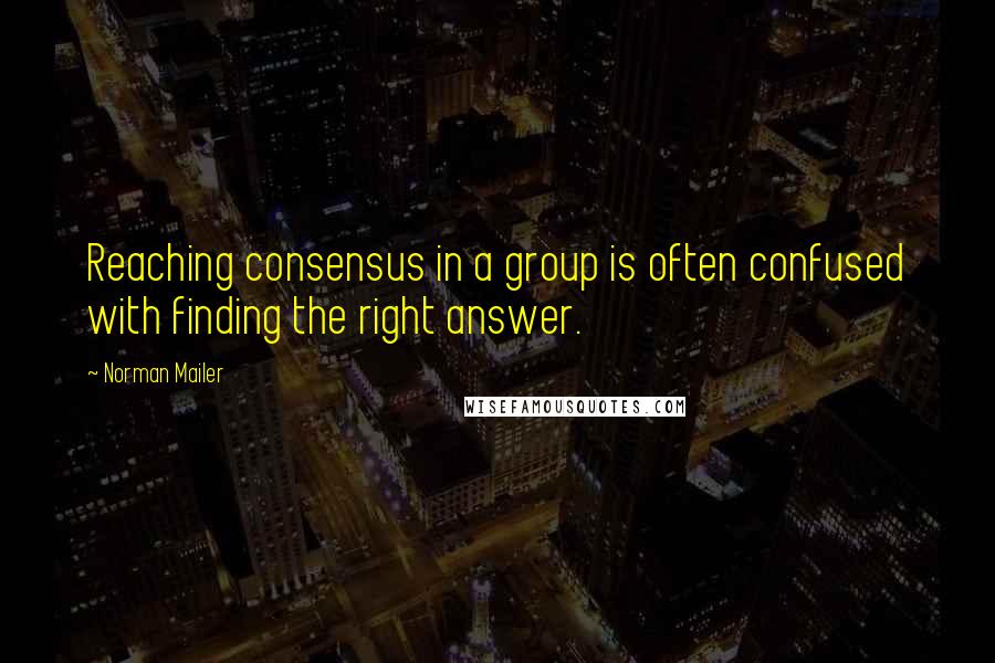 Norman Mailer Quotes: Reaching consensus in a group is often confused with finding the right answer.