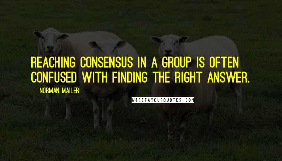 Norman Mailer Quotes: Reaching consensus in a group is often confused with finding the right answer.