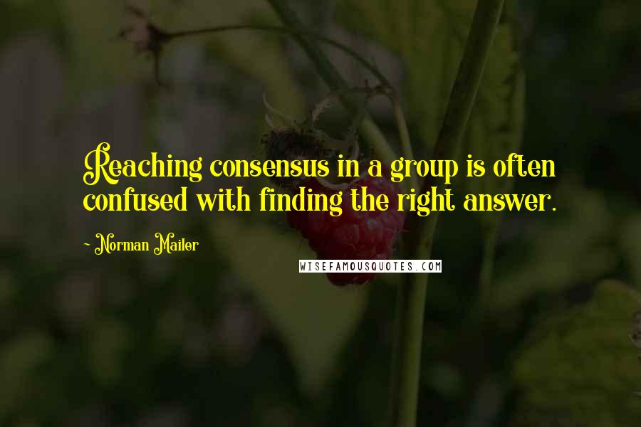 Norman Mailer Quotes: Reaching consensus in a group is often confused with finding the right answer.