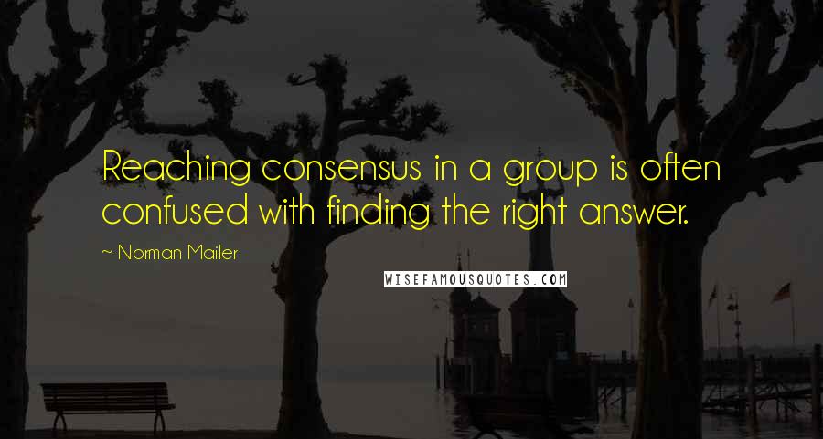 Norman Mailer Quotes: Reaching consensus in a group is often confused with finding the right answer.