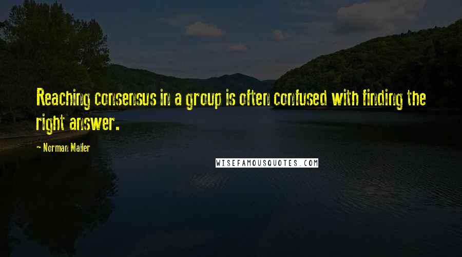 Norman Mailer Quotes: Reaching consensus in a group is often confused with finding the right answer.