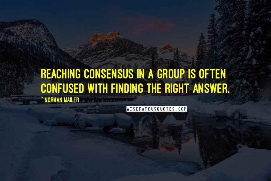 Norman Mailer Quotes: Reaching consensus in a group is often confused with finding the right answer.