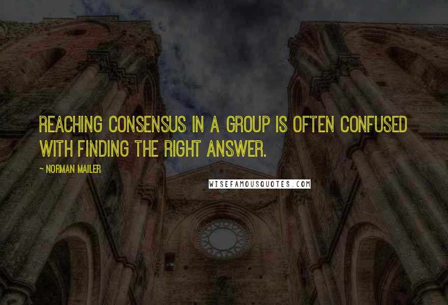 Norman Mailer Quotes: Reaching consensus in a group is often confused with finding the right answer.