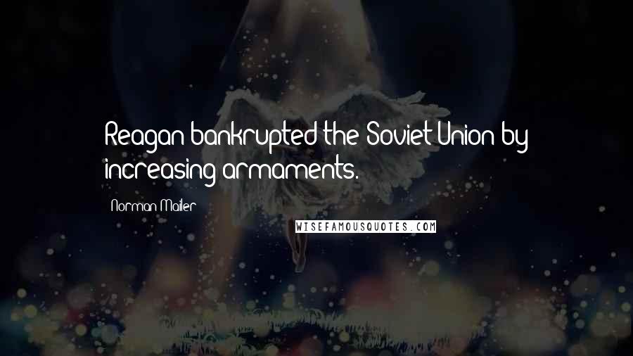 Norman Mailer Quotes: Reagan bankrupted the Soviet Union by increasing armaments.