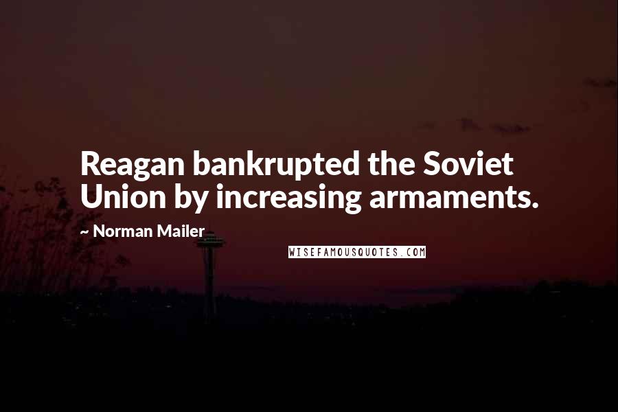 Norman Mailer Quotes: Reagan bankrupted the Soviet Union by increasing armaments.