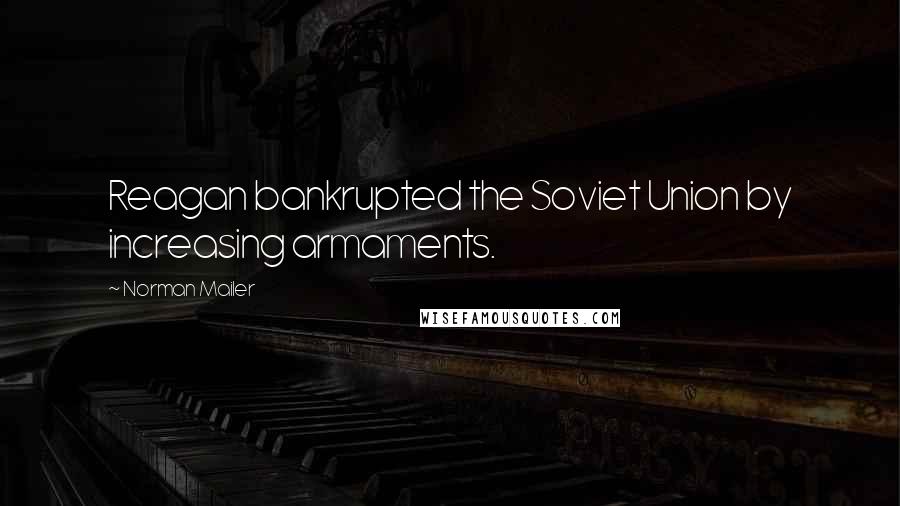 Norman Mailer Quotes: Reagan bankrupted the Soviet Union by increasing armaments.