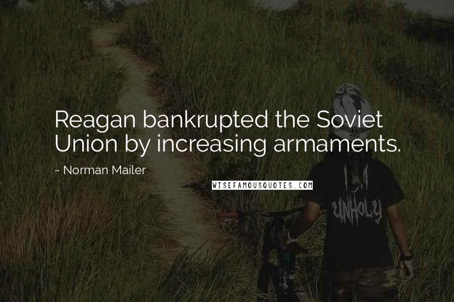 Norman Mailer Quotes: Reagan bankrupted the Soviet Union by increasing armaments.