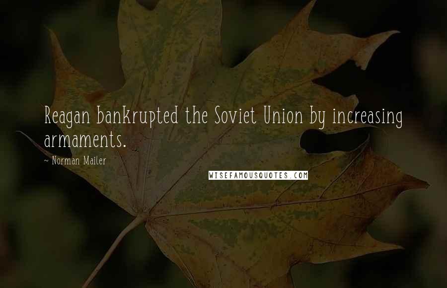 Norman Mailer Quotes: Reagan bankrupted the Soviet Union by increasing armaments.