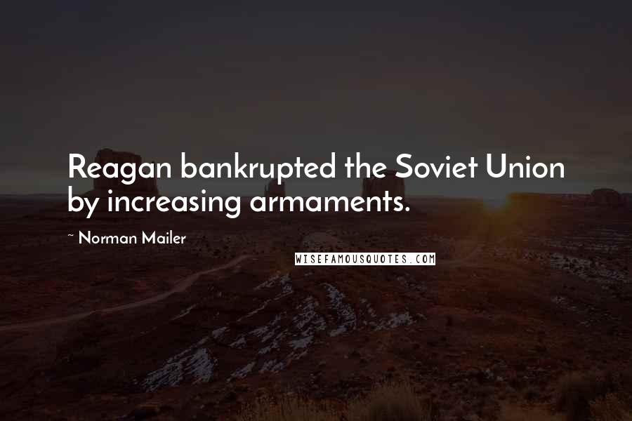 Norman Mailer Quotes: Reagan bankrupted the Soviet Union by increasing armaments.