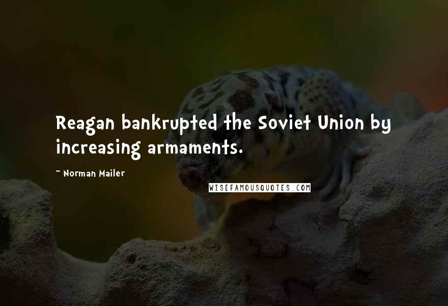 Norman Mailer Quotes: Reagan bankrupted the Soviet Union by increasing armaments.