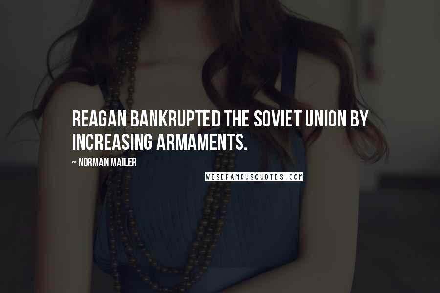 Norman Mailer Quotes: Reagan bankrupted the Soviet Union by increasing armaments.