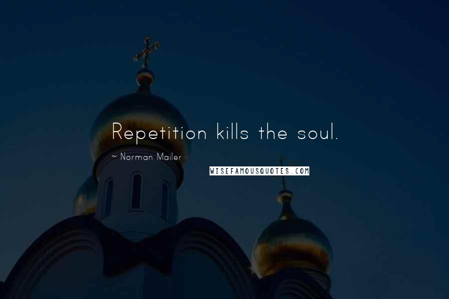 Norman Mailer Quotes: Repetition kills the soul.