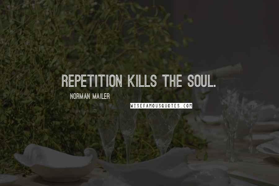 Norman Mailer Quotes: Repetition kills the soul.