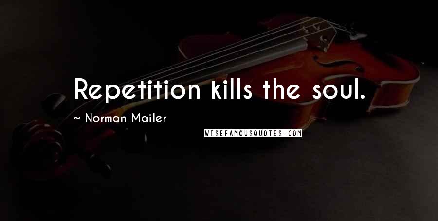 Norman Mailer Quotes: Repetition kills the soul.