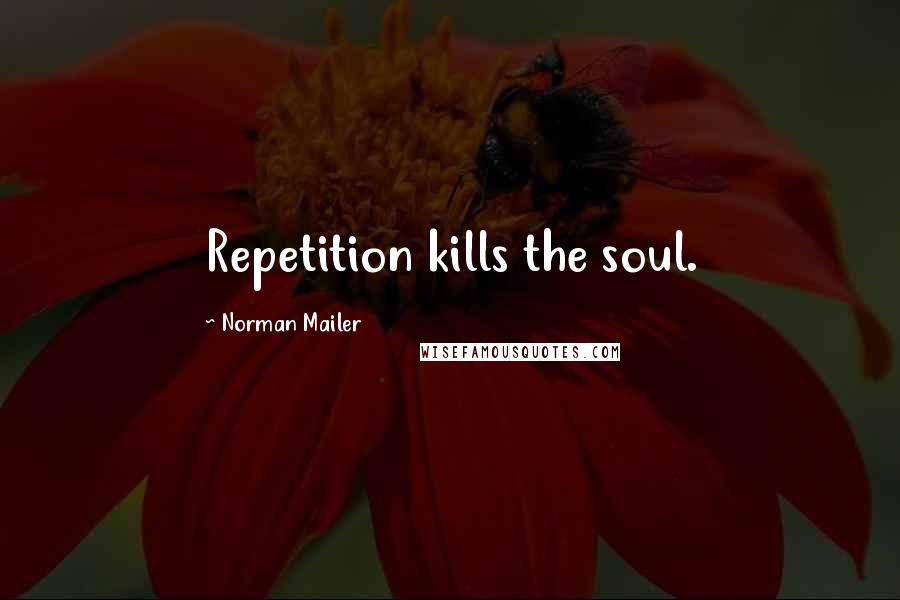 Norman Mailer Quotes: Repetition kills the soul.