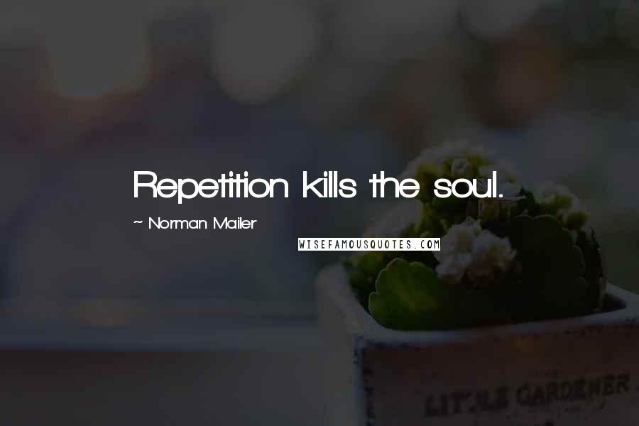 Norman Mailer Quotes: Repetition kills the soul.