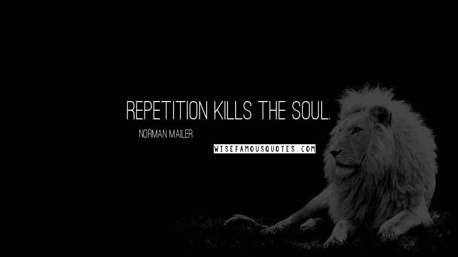 Norman Mailer Quotes: Repetition kills the soul.