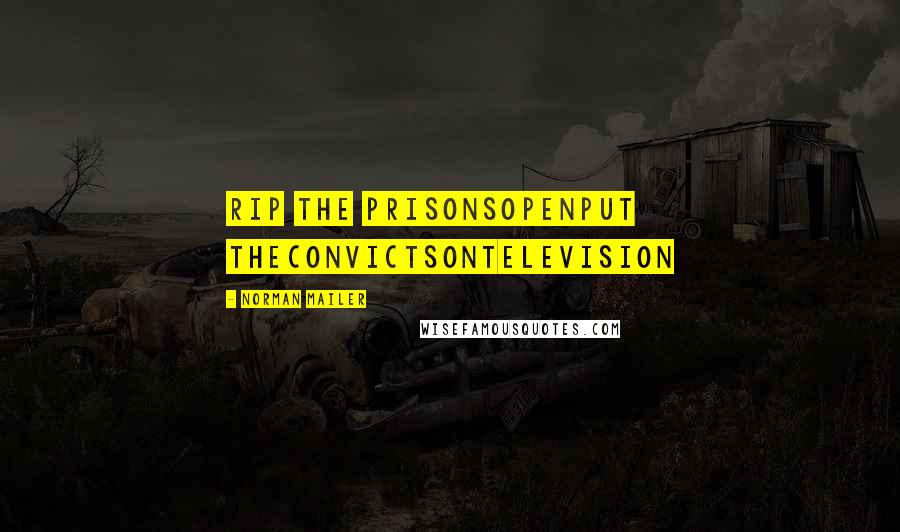Norman Mailer Quotes: Rip the prisonsopenput theconvictsontelevision