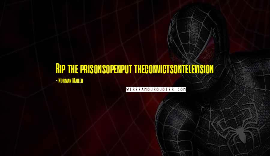 Norman Mailer Quotes: Rip the prisonsopenput theconvictsontelevision