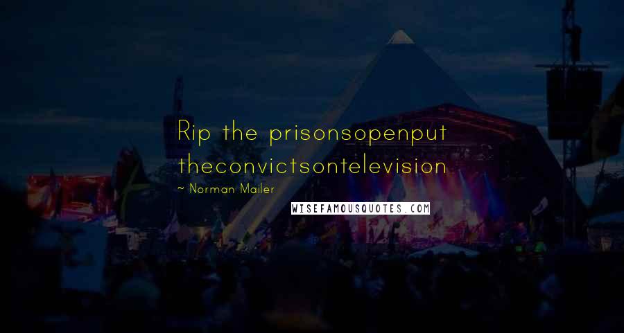 Norman Mailer Quotes: Rip the prisonsopenput theconvictsontelevision